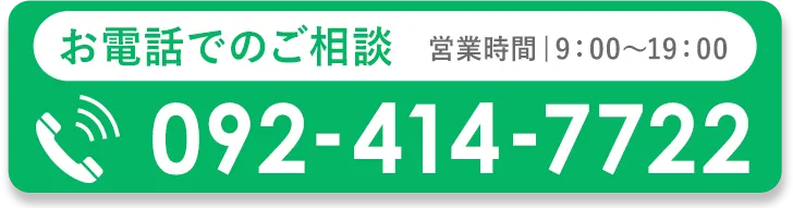 お電話でのご相談 営業時間9:00~19:00 092-414-7722